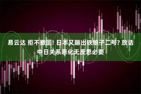 易云达 拒不撤回! 日本又蹦出铁娘子二号? 放话中日关系恶化无反思必要