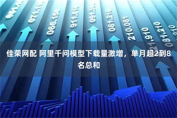 佳荣网配 阿里千问模型下载量激增，单月超2到8名总和