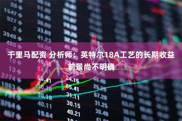千里马配资 分析师：英特尔18A工艺的长期收益前景尚不明确