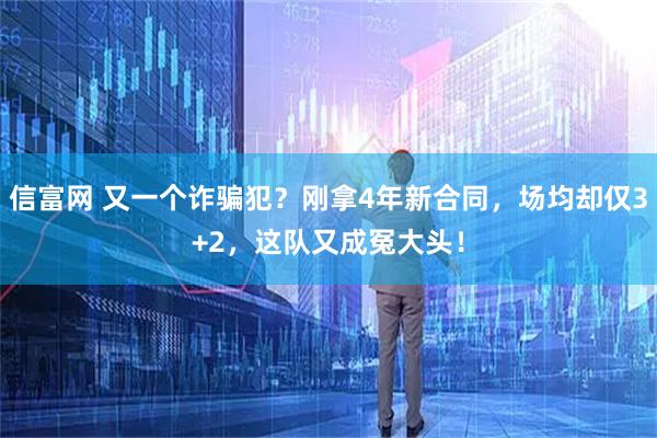 信富网 又一个诈骗犯？刚拿4年新合同，场均却仅3+2，这队又成冤大头！