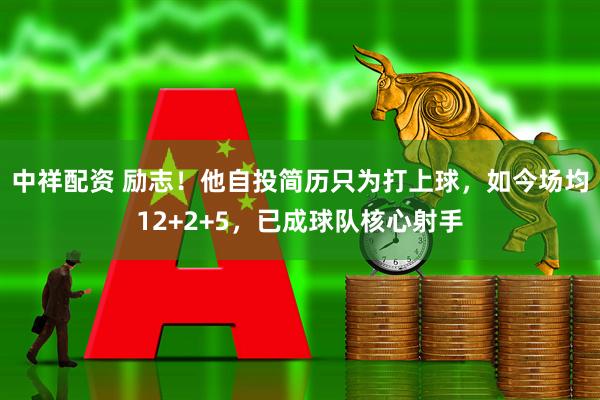 中祥配资 励志！他自投简历只为打上球，如今场均12+2+5，已成球队核心射手