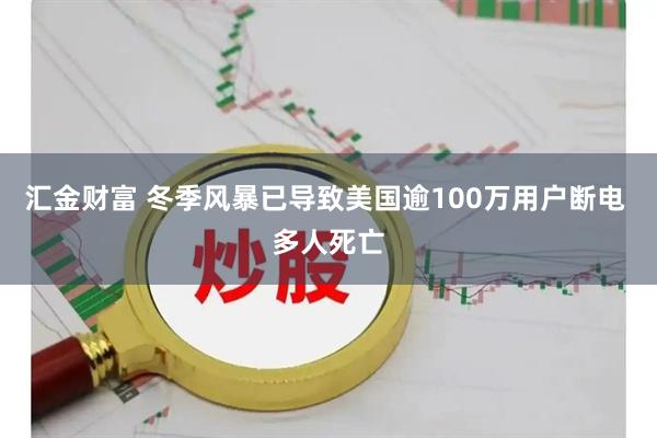 汇金财富 冬季风暴已导致美国逾100万用户断电 多人死亡