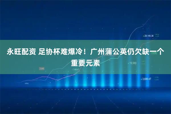 永旺配资 足协杯难爆冷！广州蒲公英仍欠缺一个重要元素