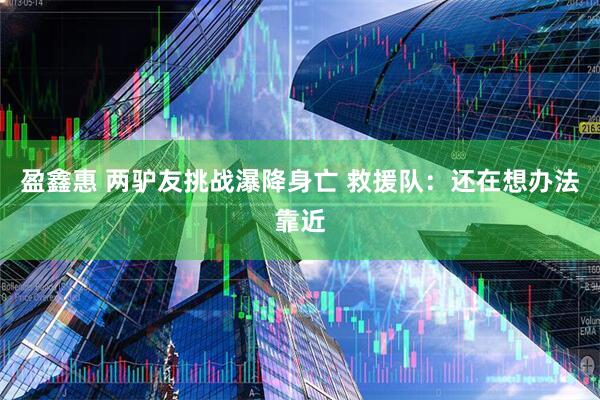 盈鑫惠 两驴友挑战瀑降身亡 救援队：还在想办法靠近