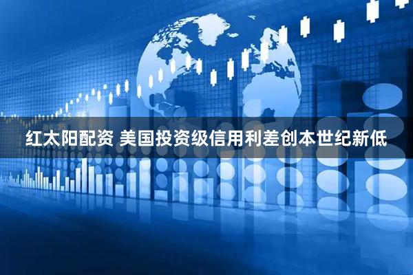 红太阳配资 美国投资级信用利差创本世纪新低