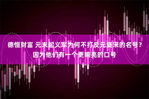 德恒财富 元末起义军为何不打反元复宋的名号？因为他们有一个更响亮的口号