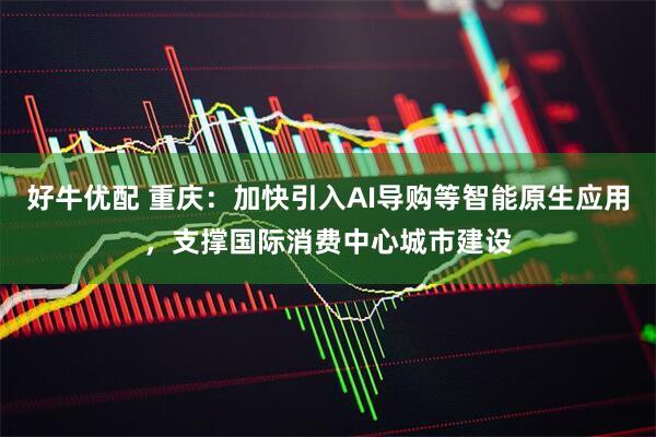 好牛优配 重庆：加快引入AI导购等智能原生应用，支撑国际消费中心城市建设