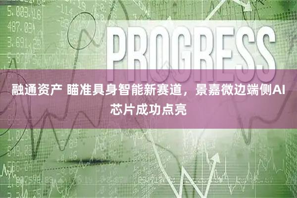 融通资产 瞄准具身智能新赛道，景嘉微边端侧AI芯片成功点亮