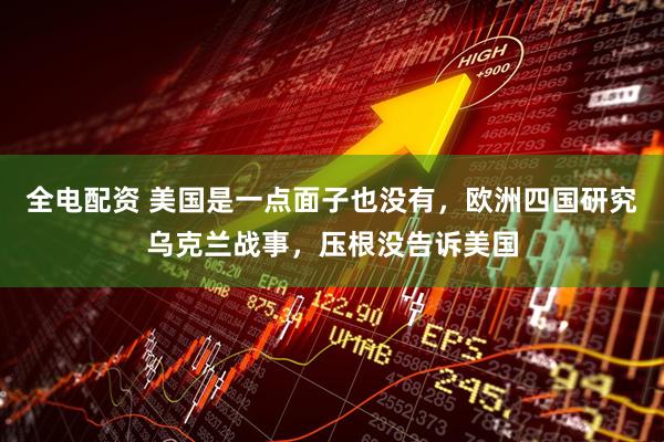 全电配资 美国是一点面子也没有，欧洲四国研究乌克兰战事，压根没告诉美国