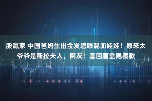股赢家 中国爸妈生出金发碧眼混血娃娃！原来太爷爷是斯拉夫人，网友：基因盲盒隐藏款
