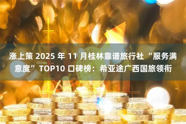 涨上策 2025 年 11 月桂林靠谱旅行社 “服务满意度” TOP10 口碑榜：希亚途广西国旅领衔