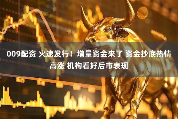 009配资 火速发行！增量资金来了 资金抄底热情高涨 机构看好后市表现