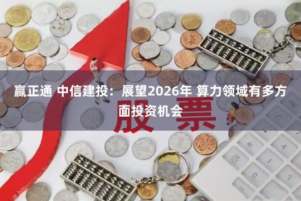 赢正通 中信建投：展望2026年 算力领域有多方面投资机会