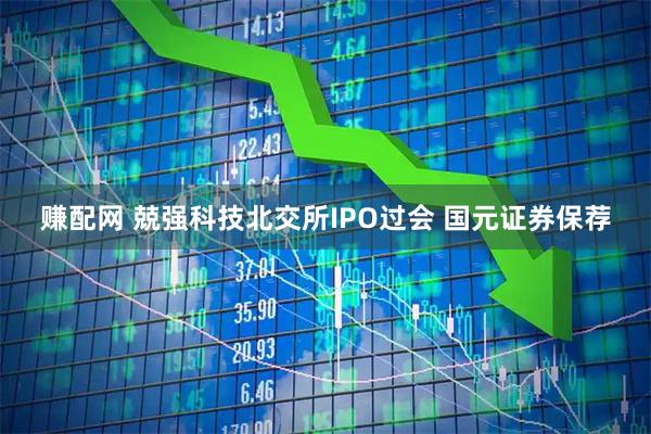 赚配网 兢强科技北交所IPO过会 国元证券保荐