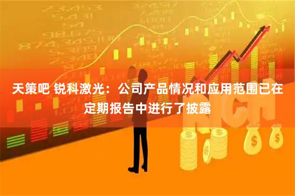 天策吧 锐科激光：公司产品情况和应用范围已在定期报告中进行了披露