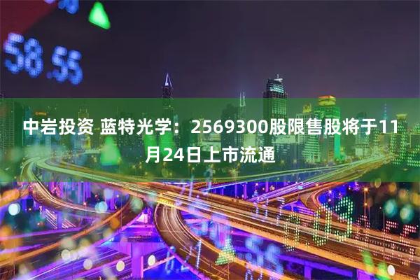 中岩投资 蓝特光学：2569300股限售股将于11月24日上市流通
