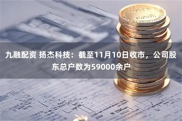 九融配资 扬杰科技：截至11月10日收市，公司股东总户数为59000余户