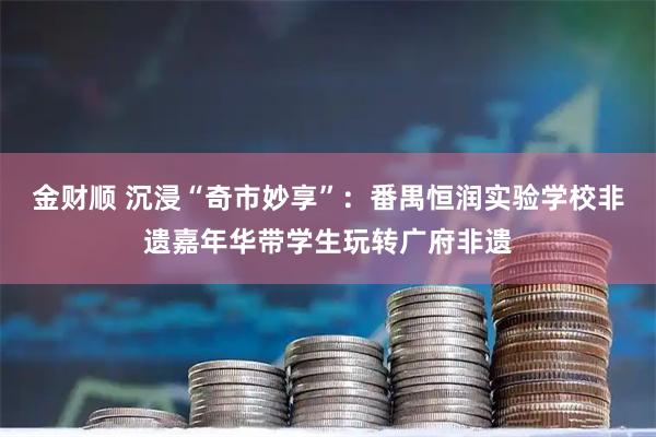 金财顺 沉浸“奇市妙享”：番禺恒润实验学校非遗嘉年华带学生玩转广府非遗