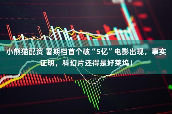 小熊猫配资 暑期档首个破“5亿”电影出现，事实证明，科幻片还得是好莱坞！