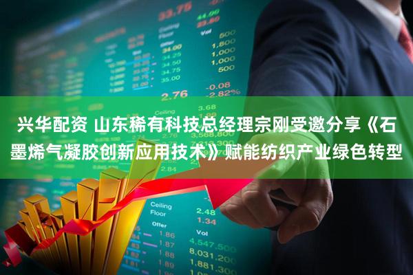 兴华配资 山东稀有科技总经理宗刚受邀分享《石墨烯气凝胶创新应用技术》赋能纺织产业绿色转型