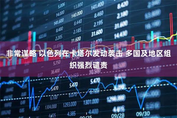 非常谋略 以色列在卡塔尔发动袭击 多国及地区组织强烈谴责