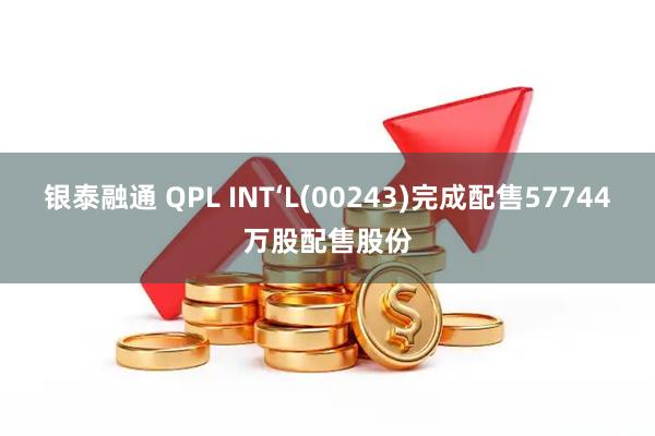 银泰融通 QPL INT‘L(00243)完成配售57744万股配售股份