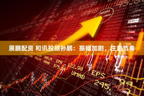 展鵬配资 和讯投顾孙鹏：振幅加剧，注意节奏