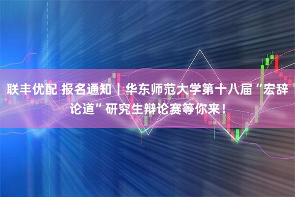 联丰优配 报名通知｜华东师范大学第十八届“宏辞论道”研究生辩论赛等你来！