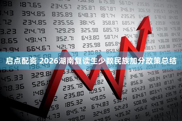 启点配资 2026湖南复读生少数民族加分政策总结