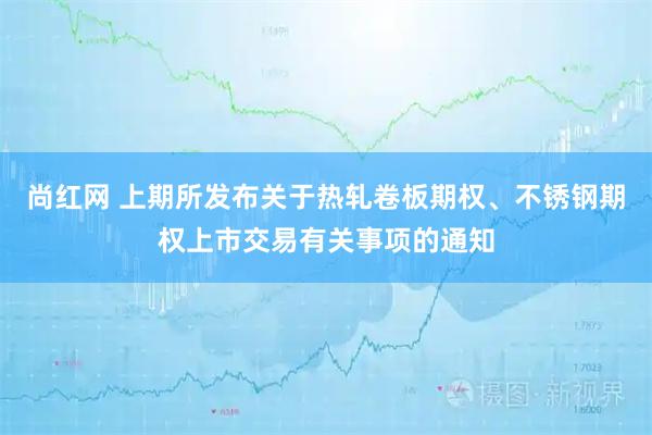 尚红网 上期所发布关于热轧卷板期权、不锈钢期权上市交易有关事项的通知