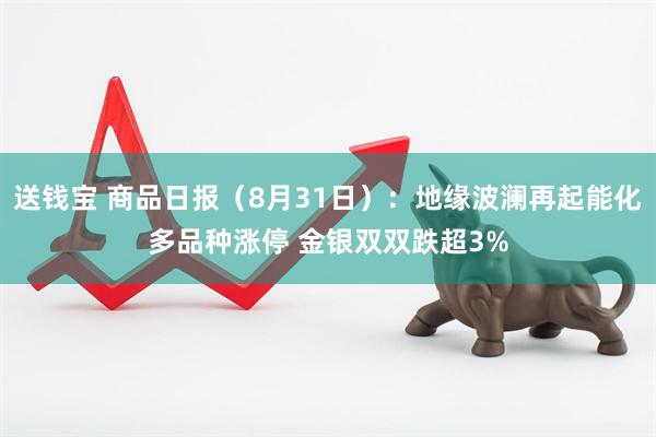 送钱宝 商品日报（8月31日）：地缘波澜再起能化多品种涨停 金银双双跌超3%